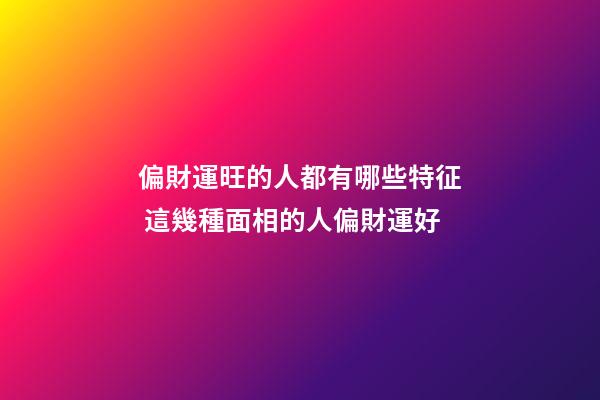 偏財運旺的人都有哪些特征 這幾種面相的人偏財運好